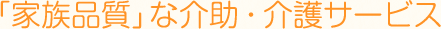 「家族品質」な介助・介護サービス