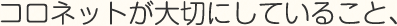 コロネットが大切にしていること、